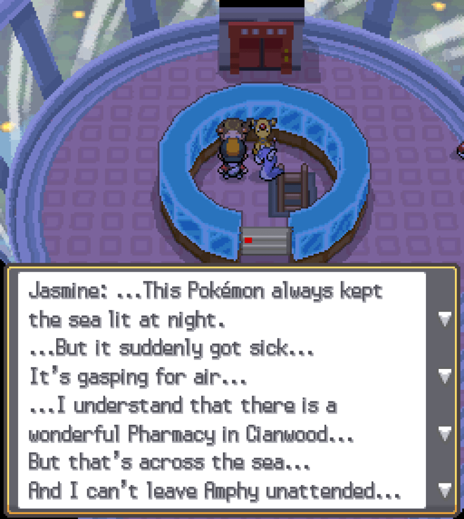 In the light room: a dark, circular room with wide glass windows all around and an elevator. In the centre of the room, a ring of thick clear glass. A ladder leads up to the inside of the ring, where Jasmine attends the sick Ampharos. Jasmine: ...This Pokémon always kept the sea lit at night. ...But it suddenly got sick... It's gasping for air... I understand that there is a wonderful Pharmacy in Cianwood... But that's across the sea... And I can't leave Amphy unattended.